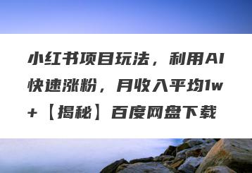 小红书项目玩法，利用AI快速涨粉，月收入平均1w+【揭秘】百度网盘下载