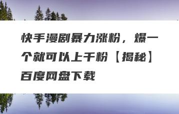 快手漫剧暴力涨粉，爆一个就可以上千粉【揭秘】百度网盘下载
