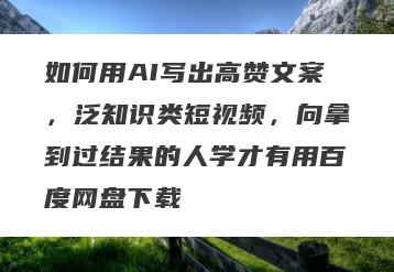 如何用AI写出高赞文案，泛知识类短视频，向拿到过结果的人学才有用百度网盘下载