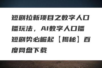 短剧拉新项目之数字人口播玩法，AI数字人口播短剧势必崛起【揭秘】百度网盘下载