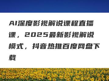 AI深度影视解说课程直播课，2025最新影视解说模式，抖音热推百度网盘下载