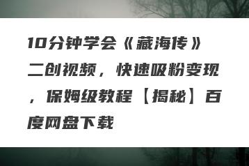 10分钟学会《藏海传》二创视频，快速吸粉变现，保姆级教程【揭秘】百度网盘下载