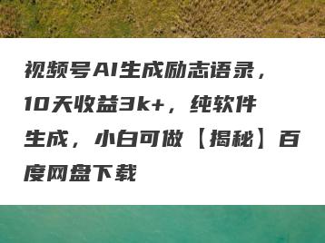 视频号AI生成励志语录，10天收益3k+，纯软件生成，小白可做【揭秘】百度网盘下载