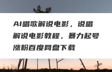 AI唱歌解说电影，说唱解说电影教程，暴力起号涨粉百度网盘下载