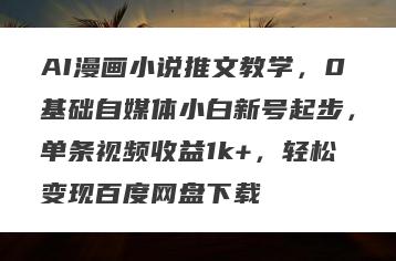 AI漫画小说推文教学，0基础自媒体小白新号起步，单条视频收益1k+，轻松变现百度网盘下载