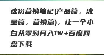 这份营销笔记(产品篇，流量篇，营销篇)，让一个小白从零到月入1W+百度网盘下载
