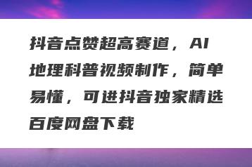 抖音点赞超高赛道，AI地理科普视频制作，简单易懂，可进抖音独家精选百度网盘下载