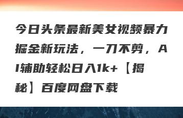 今日头条最新美女视频暴力掘金新玩法，一刀不剪，AI辅助轻松日入1k+【揭秘】百度网盘下载