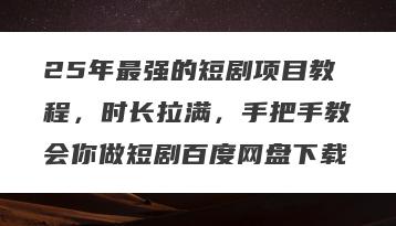 25年最强的短剧项目教程，时长拉满，手把手教会你做短剧百度网盘下载