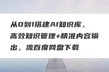 从0到1搭建AI知识库，高效知识管理+精准内容输出，流百度网盘下载