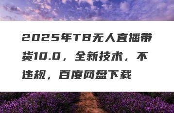 2025年TB无人直播带货10.0，全新技术，不违规，百度网盘下载