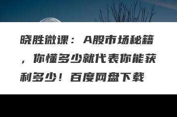 晓胜微课：A股市场秘籍，你懂多少就代表你能获利多少！百度网盘下载
