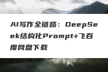 AI写作全链路：DeepSeek结构化Prompt+飞百度网盘下载
