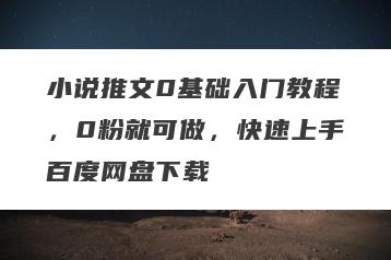 小说推文0基础入门教程，0粉就可做，快速上手百度网盘下载