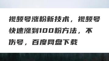 视频号涨粉新技术，视频号快速涨到100粉方法，不伤号，百度网盘下载