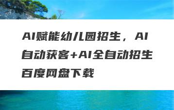 AI赋能幼儿园招生，AI自动获客+AI全自动招生百度网盘下载