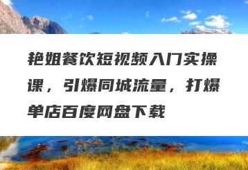 艳姐餐饮短视频入门实操课，引爆同城流量，打爆单店百度网盘下载
