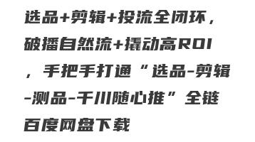 选品+剪辑+投流全闭环，破播自然流+撬动高ROI，手把手打通“选品-剪辑-测品-千川随心推”全链百度网盘下载