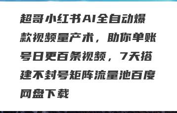 超哥小红书AI全自动爆款视频量产术，助你单账号日更百条视频，7天搭建不封号矩阵流量池百度网盘下载