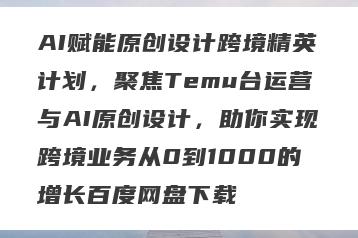 AI赋能原创设计跨境精英计划，聚焦Temu台运营与AI原创设计，助你实现跨境业务从0到1000的增长百度网盘下载