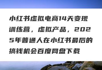 小红书虚拟电商14天变现训练营，虚拟产品，2025年普通人在小红书最后的搞钱机会百度网盘下载