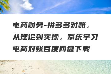 电商财务-拼多多对账，从理论到实操，系统学习电商对账百度网盘下载