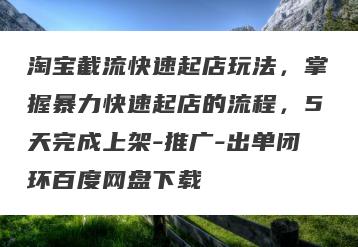 淘宝截流快速起店玩法，掌握暴力快速起店的流程，5天完成上架-推广-出单闭环百度网盘下载