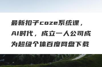 最新扣子coze系统课，AI时代，成立一人公司成为超级个体百度网盘下载