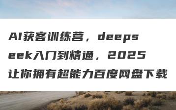 AI获客训练营，deepseek入门到精通，2025让你拥有超能力百度网盘下载