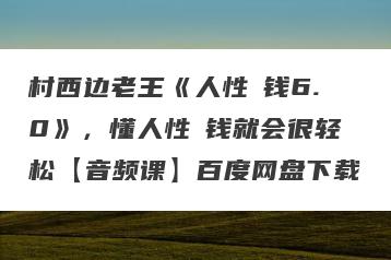 村西边老王《人性賺钱6.0》，懂人性賺钱就会很轻松【音频课】百度网盘下载