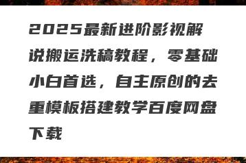 2025最新进阶影视解说搬运洗稿教程，零基础小白首选，自主原创的去重模板搭建教学百度网盘下载