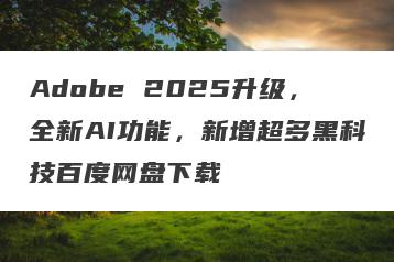 Adobe 2025升级，全新AI功能，新增超多黑科技百度网盘下载