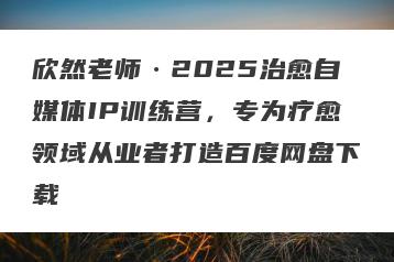 欣然老师·2025治愈自媒体IP训练营，专为疗愈领域从业者打造百度网盘下载
