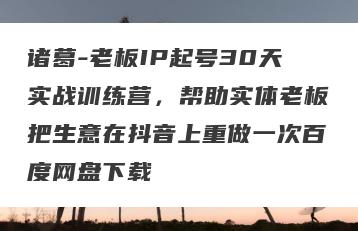 诸葛-老板IP起号30天实战训练营，帮助实体老板把生意在抖音上重做一次百度网盘下载
