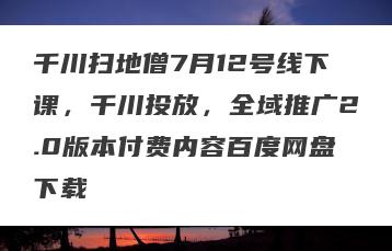 千川扫地僧7月12号线下课，千川投放，全域推广2.0版本付费内容百度网盘下载