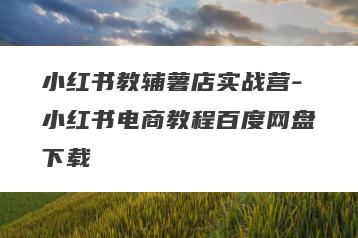 小红书教辅薯店实战营-小红书电商教程百度网盘下载