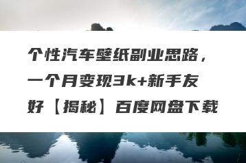 个性汽车壁纸副业思路，一个月变现3k+新手友好【揭秘】百度网盘下载