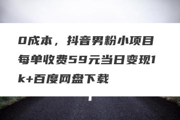 0成本，抖音男粉小项目 每单收费59元当日变现1k+百度网盘下载