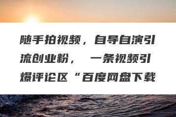 随手拍视频，自导自演引流创业粉， 一条视频引爆评论区“百度网盘下载