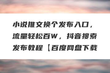 小说推文换个发布入口，流量轻松百W，抖音搜索发布教程【百度网盘下载