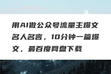 用AI做公众号流量主爆文名人名言，10分钟一篇爆文，最百度网盘下载