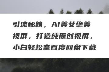 引流秘籍，AI美女绝美视屏，打造纯原创视屏，小白轻松掌百度网盘下载