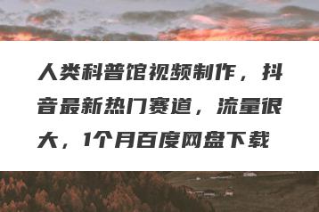 人类科普馆视频制作，抖音最新热门赛道，流量很大，1个月百度网盘下载