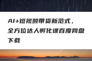 AI+短视频带货新范式，全方位达人孵化课百度网盘下载