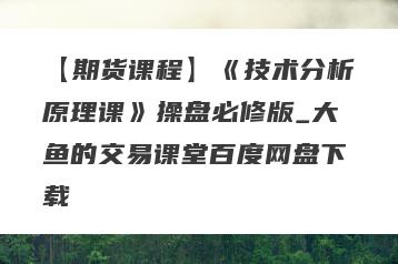 【期货课程】《技术分析原理课》操盘必修版_大鱼的交易课堂百度网盘下载