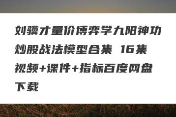 刘骥才量价博弈学九阳神功炒股战法模型合集 16集视频+课件+指标百度网盘下载