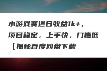 小游戏赛道日收益1k+，项目稳定，上手快，门槛低【揭秘百度网盘下载