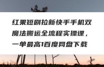 红果短剧拉新快手手机双魔法搬运全流程实操课，一单最高1百度网盘下载