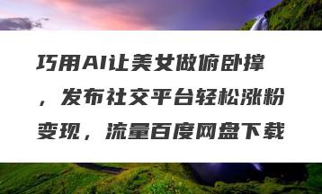 巧用AI让美女做俯卧撑，发布社交平台轻松涨粉变现，流量百度网盘下载
