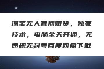淘宝无人直播带货，独家技术，电脑全天开播，无违规无封号百度网盘下载